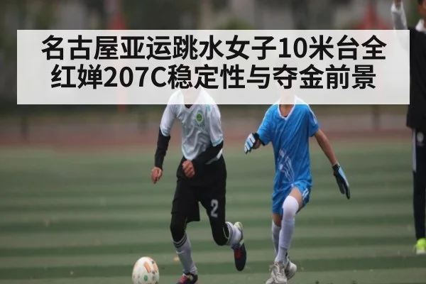 名古屋亚运跳水女子10米台全红婵207C稳定性与夺金前景