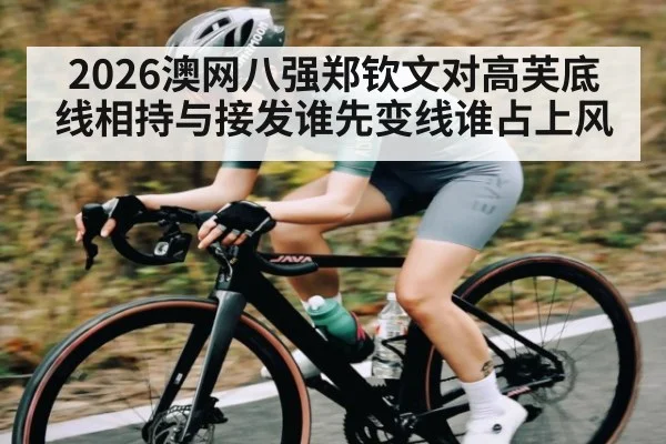 2026澳网八强郑钦文对高芙底线相持与接发谁先变线谁占上风
