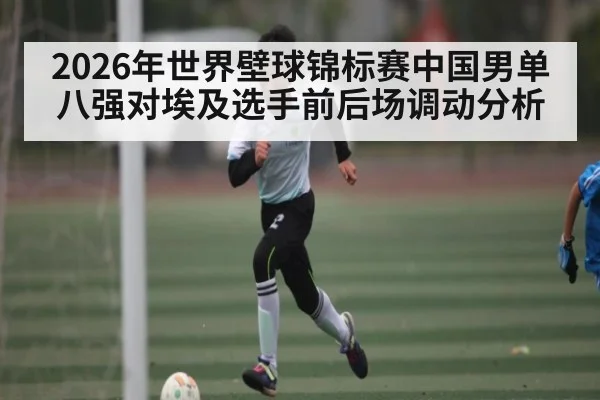 2026年世界壁球锦标赛中国男单八强对埃及选手前后场调动分析